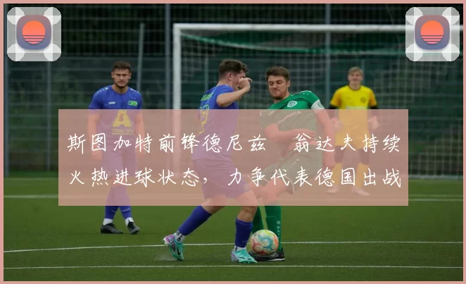 斯图加特前锋德尼兹・翁达夫持续火热进球状态，力争代表德国出战世界杯_对阵_比赛