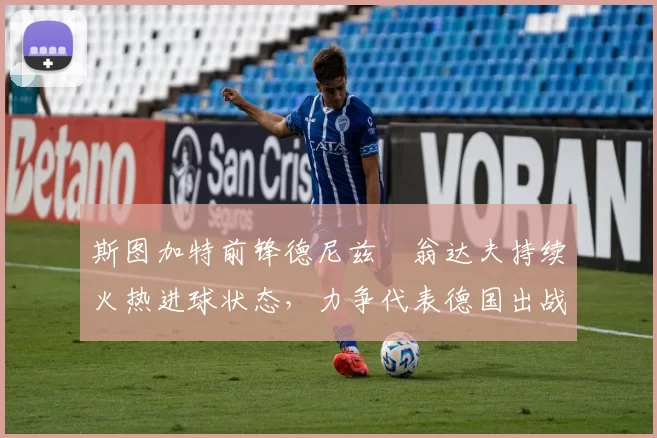 斯图加特前锋德尼兹・翁达夫持续火热进球状态,力争代表德国出战世界杯_对阵_比赛