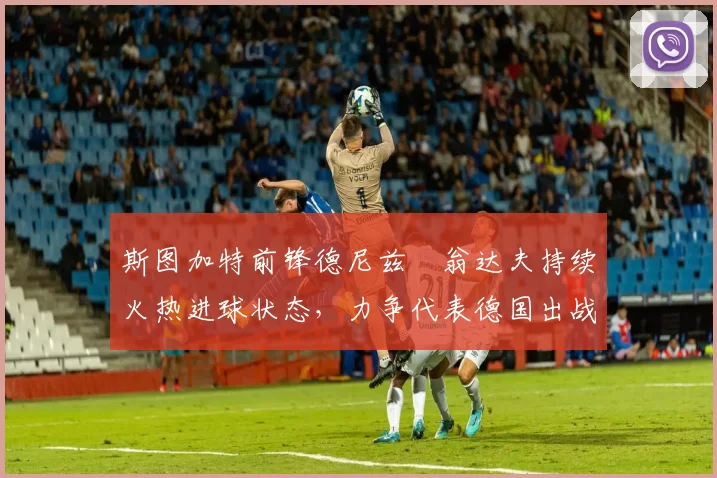 斯图加特前锋德尼兹・翁达夫持续火热进球状态，力争代表德国出战世界杯_对阵_比赛