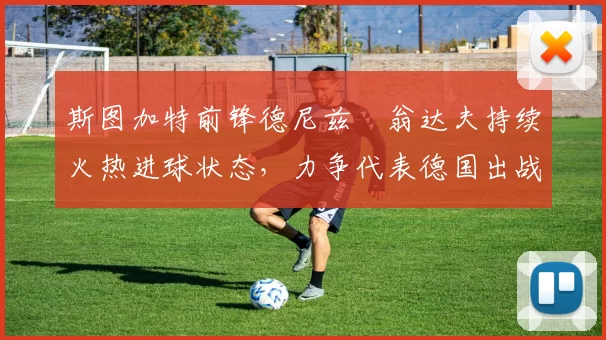 斯图加特前锋德尼兹・翁达夫持续火热进球状态，力争代表德国出战世界杯_对阵_比赛