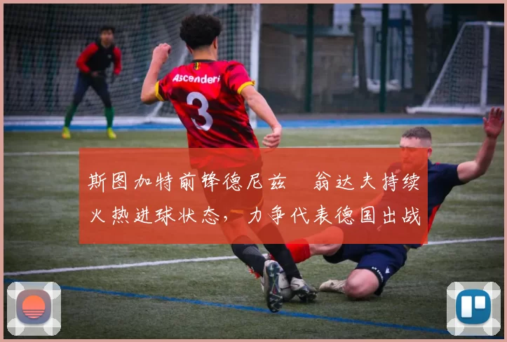 斯图加特前锋德尼兹・翁达夫持续火热进球状态，力争代表德国出战世界杯_对阵_比赛