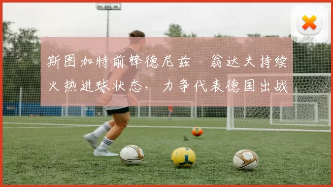 斯图加特前锋德尼兹・翁达夫持续火热进球状态,力争代表德国出战世界杯_对阵_比赛