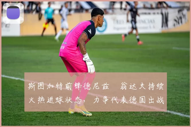 斯图加特前锋德尼兹・翁达夫持续火热进球状态，力争代表德国出战世界杯_对阵_比赛