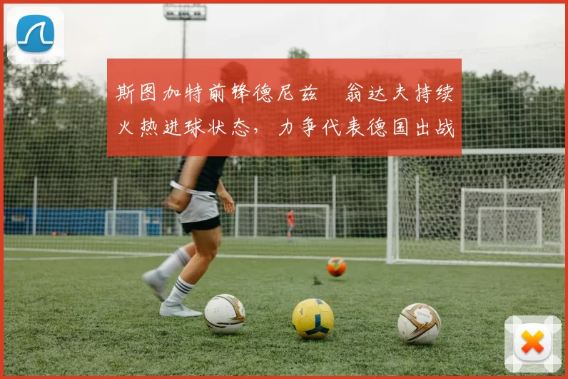 斯图加特前锋德尼兹・翁达夫持续火热进球状态，力争代表德国出战世界杯_对阵_比赛