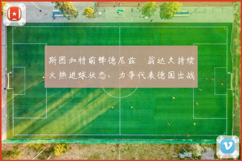 斯图加特前锋德尼兹・翁达夫持续火热进球状态，力争代表德国出战世界杯_对阵_比赛