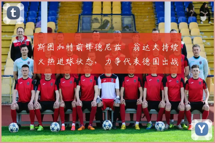 斯图加特前锋德尼兹・翁达夫持续火热进球状态，力争代表德国出战世界杯_对阵_比赛