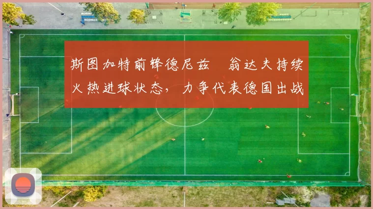 斯图加特前锋德尼兹・翁达夫持续火热进球状态，力争代表德国出战世界杯_对阵_比赛