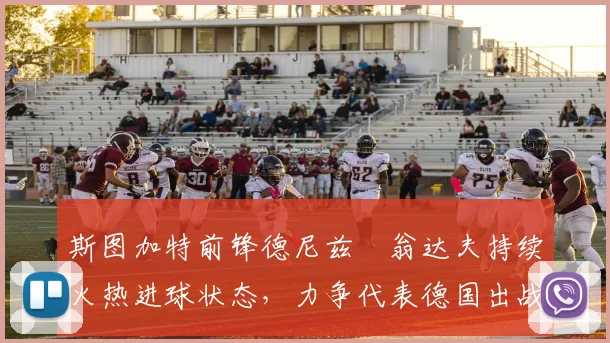 斯图加特前锋德尼兹・翁达夫持续火热进球状态，力争代表德国出战世界杯_对阵_比赛