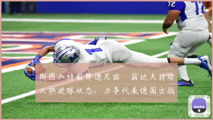 斯图加特前锋德尼兹・翁达夫持续火热进球状态,力争代表德国出战世界杯_对阵_比赛