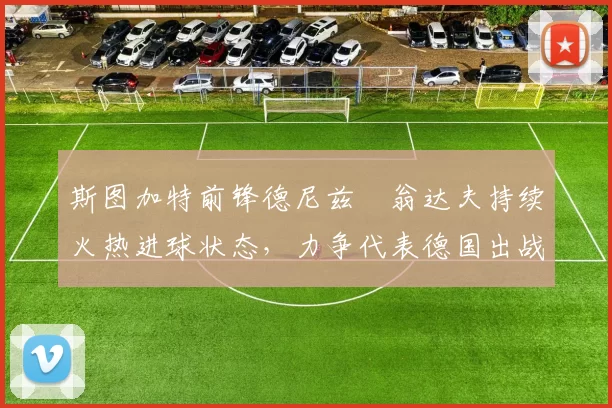 斯图加特前锋德尼兹・翁达夫持续火热进球状态，力争代表德国出战世界杯_对阵_比赛