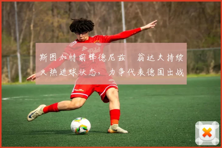斯图加特前锋德尼兹・翁达夫持续火热进球状态,力争代表德国出战世界杯_对阵_比赛