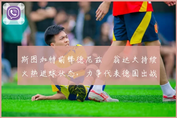 斯图加特前锋德尼兹・翁达夫持续火热进球状态，力争代表德国出战世界杯_对阵_比赛