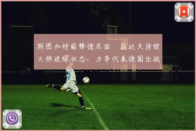 斯图加特前锋德尼兹・翁达夫持续火热进球状态，力争代表德国出战世界杯_对阵_比赛