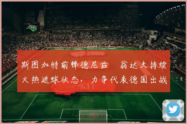 斯图加特前锋德尼兹・翁达夫持续火热进球状态,力争代表德国出战世界杯_对阵_比赛