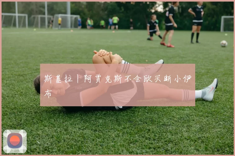 斯基拉丨阿贾克斯不会欧买断小伊布