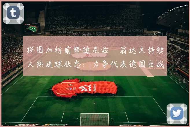 斯图加特前锋德尼兹・翁达夫持续火热进球状态，力争代表德国出战世界杯_对阵_比赛