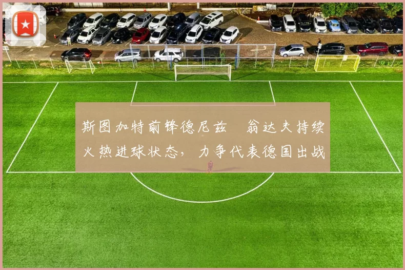 斯图加特前锋德尼兹・翁达夫持续火热进球状态,力争代表德国出战世界杯_对阵_比赛