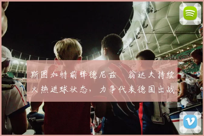 斯图加特前锋德尼兹・翁达夫持续火热进球状态，力争代表德国出战世界杯_对阵_比赛