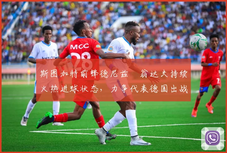 斯图加特前锋德尼兹・翁达夫持续火热进球状态,力争代表德国出战世界杯_对阵_比赛