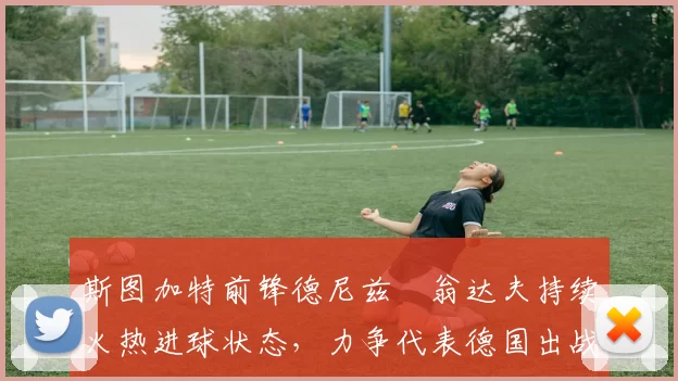 斯图加特前锋德尼兹・翁达夫持续火热进球状态，力争代表德国出战世界杯_对阵_比赛