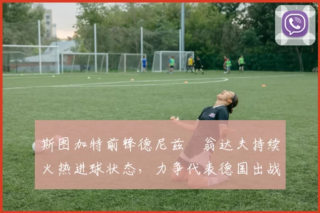 斯图加特前锋德尼兹・翁达夫持续火热进球状态,力争代表德国出战世界杯_对阵_比赛