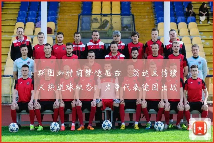 斯图加特前锋德尼兹・翁达夫持续火热进球状态，力争代表德国出战世界杯_对阵_比赛