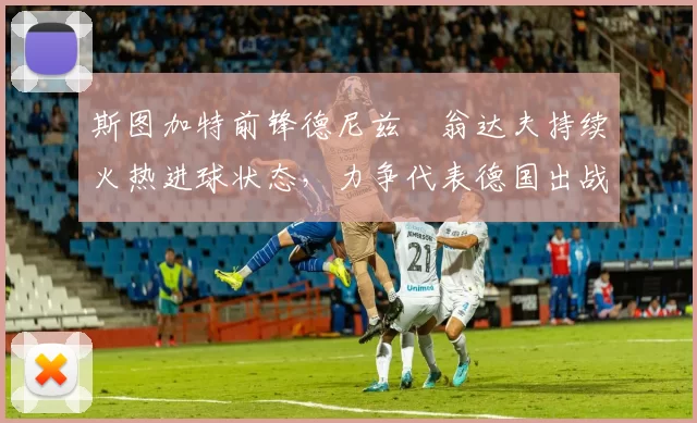 斯图加特前锋德尼兹・翁达夫持续火热进球状态，力争代表德国出战世界杯_对阵_比赛