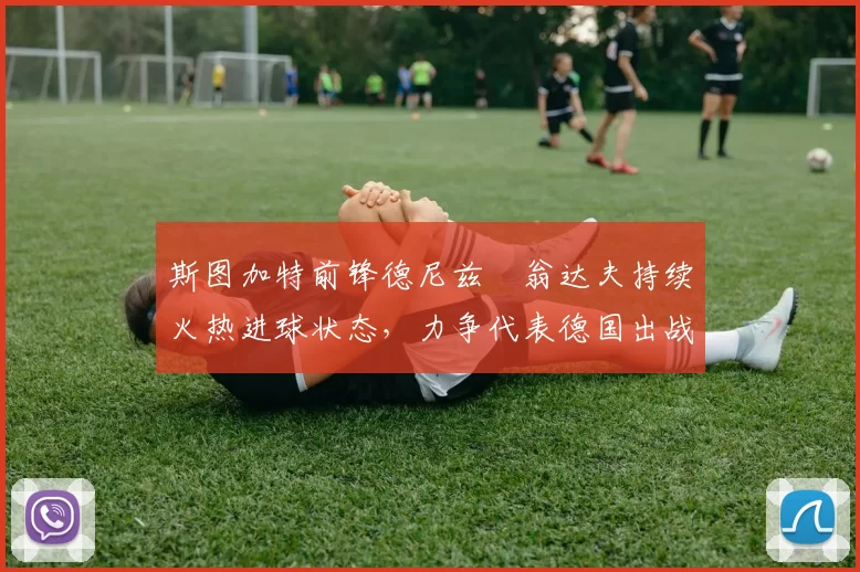 斯图加特前锋德尼兹・翁达夫持续火热进球状态,力争代表德国出战世界杯_对阵_比赛