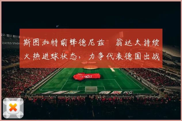 斯图加特前锋德尼兹・翁达夫持续火热进球状态，力争代表德国出战世界杯_对阵_比赛