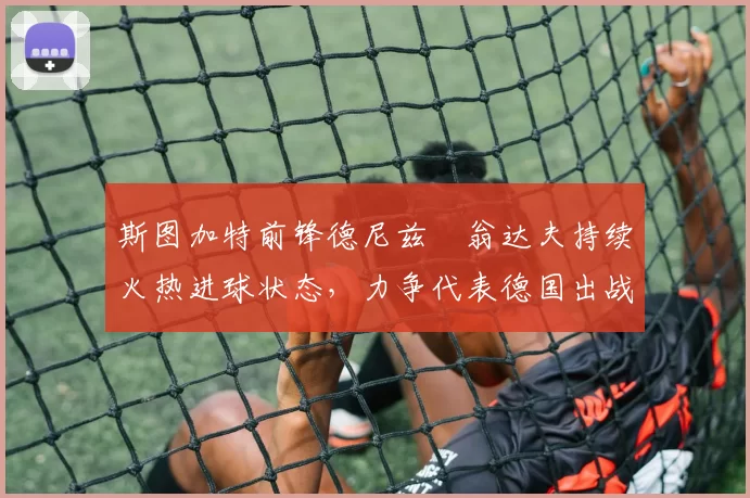 斯图加特前锋德尼兹・翁达夫持续火热进球状态，力争代表德国出战世界杯_对阵_比赛