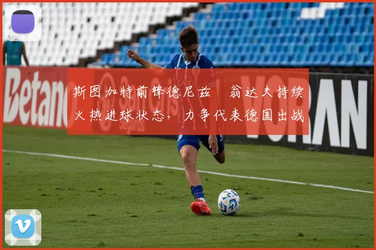 斯图加特前锋德尼兹・翁达夫持续火热进球状态,力争代表德国出战世界杯_对阵_比赛