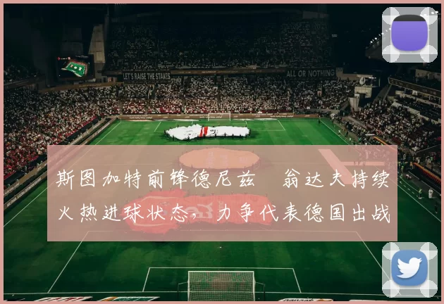 斯图加特前锋德尼兹・翁达夫持续火热进球状态,力争代表德国出战世界杯_对阵_比赛
