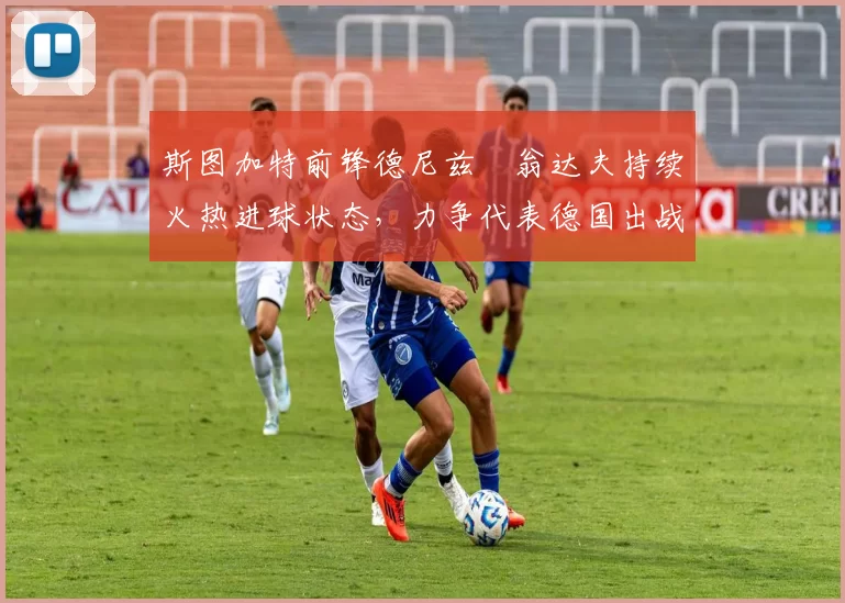 斯图加特前锋德尼兹・翁达夫持续火热进球状态，力争代表德国出战世界杯_对阵_比赛