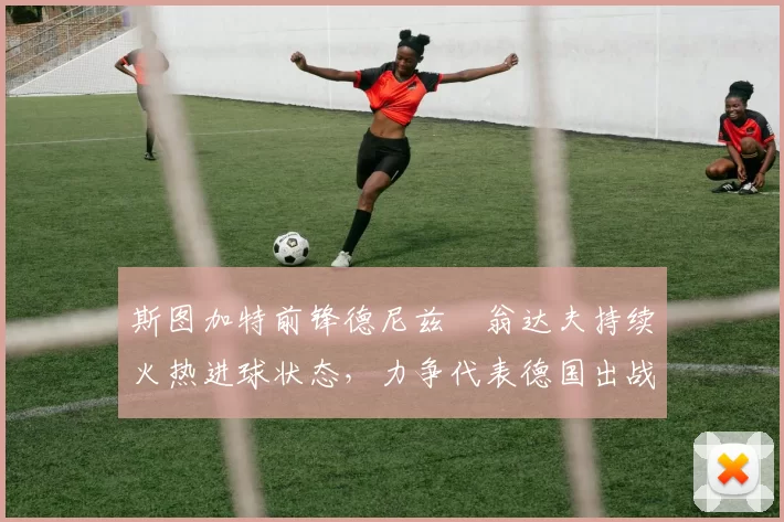 斯图加特前锋德尼兹・翁达夫持续火热进球状态，力争代表德国出战世界杯_对阵_比赛