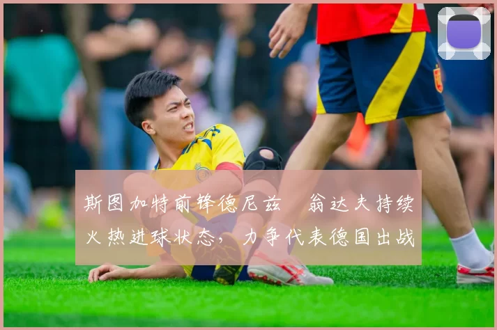 斯图加特前锋德尼兹・翁达夫持续火热进球状态，力争代表德国出战世界杯_对阵_比赛