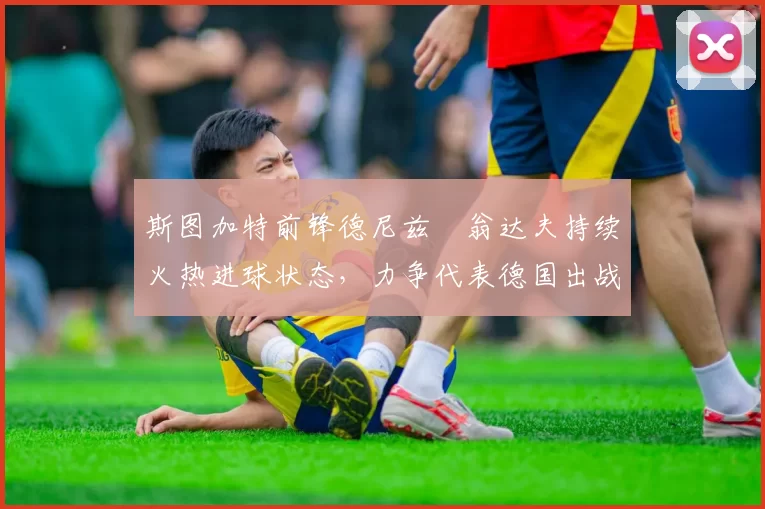 斯图加特前锋德尼兹・翁达夫持续火热进球状态，力争代表德国出战世界杯_对阵_比赛