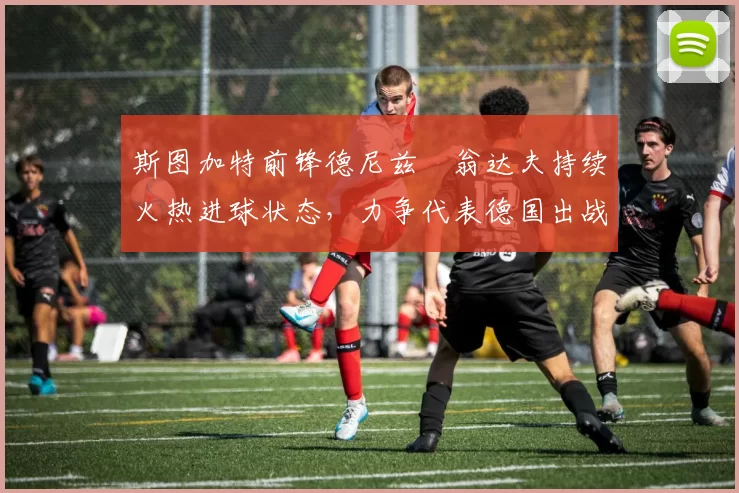 斯图加特前锋德尼兹・翁达夫持续火热进球状态，力争代表德国出战世界杯_对阵_比赛