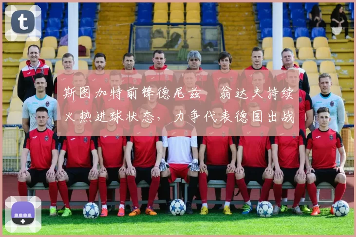 斯图加特前锋德尼兹・翁达夫持续火热进球状态,力争代表德国出战世界杯_对阵_比赛