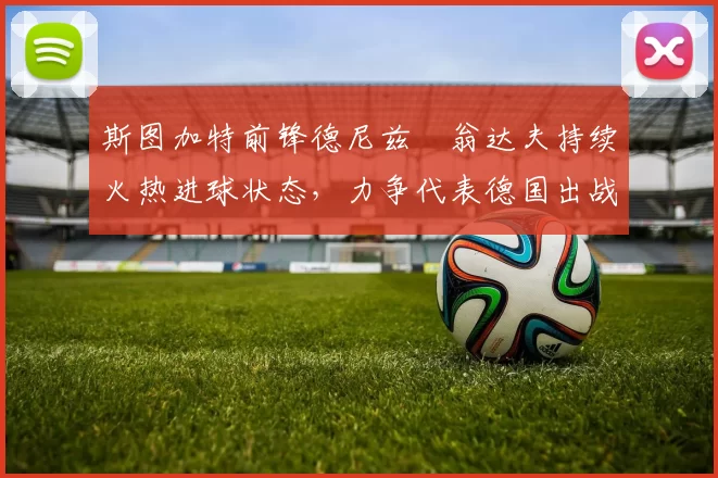 斯图加特前锋德尼兹・翁达夫持续火热进球状态，力争代表德国出战世界杯_对阵_比赛