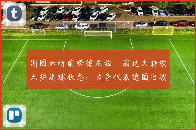 斯图加特前锋德尼兹・翁达夫持续火热进球状态，力争代表德国出战世界杯_对阵_比赛