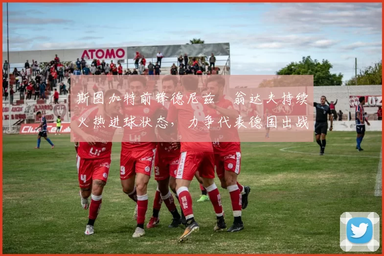 斯图加特前锋德尼兹・翁达夫持续火热进球状态，力争代表德国出战世界杯_对阵_比赛