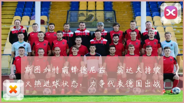 斯图加特前锋德尼兹・翁达夫持续火热进球状态,力争代表德国出战世界杯_对阵_比赛