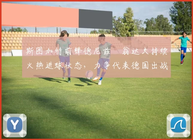 斯图加特前锋德尼兹・翁达夫持续火热进球状态，力争代表德国出战世界杯_对阵_比赛