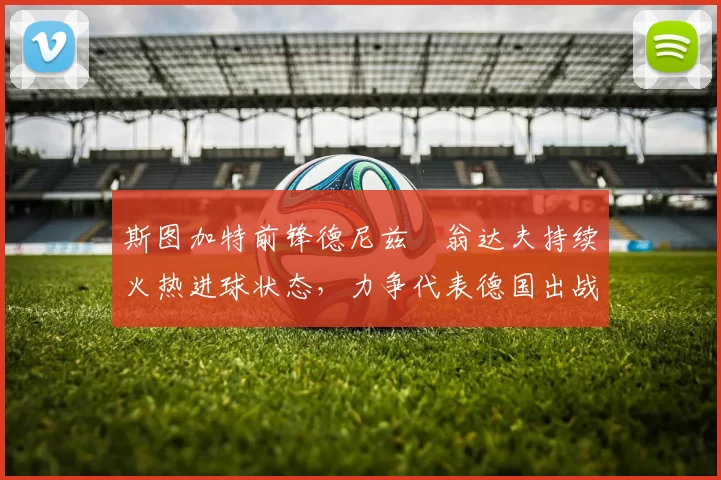 斯图加特前锋德尼兹・翁达夫持续火热进球状态，力争代表德国出战世界杯_对阵_比赛
