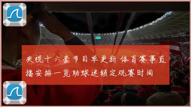 央视十六套节目单更新 体育赛事直播安排一览助球迷锁定观赛时间