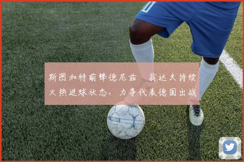 斯图加特前锋德尼兹・翁达夫持续火热进球状态，力争代表德国出战世界杯_对阵_比赛