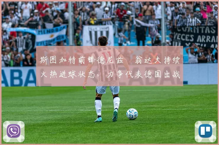 斯图加特前锋德尼兹・翁达夫持续火热进球状态，力争代表德国出战世界杯_对阵_比赛