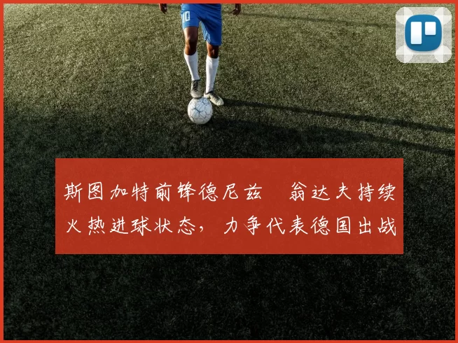 斯图加特前锋德尼兹・翁达夫持续火热进球状态,力争代表德国出战世界杯_对阵_比赛