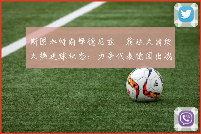 斯图加特前锋德尼兹・翁达夫持续火热进球状态,力争代表德国出战世界杯_对阵_比赛