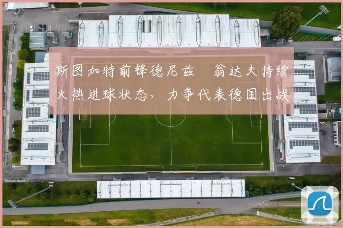 斯图加特前锋德尼兹・翁达夫持续火热进球状态，力争代表德国出战世界杯_对阵_比赛